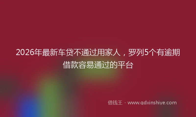 2026年最新车贷不通过用家人，罗列5个有逾期借款容易通过的平台
