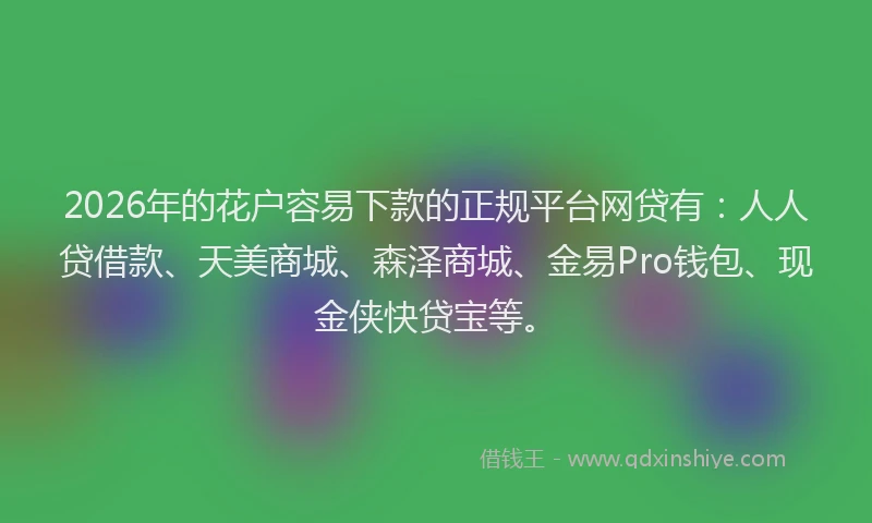 2026年的花户容易下款的正规平台网贷有：人人贷借款、天美商城、森泽商城、金易Pro钱包、现金侠快贷宝等。