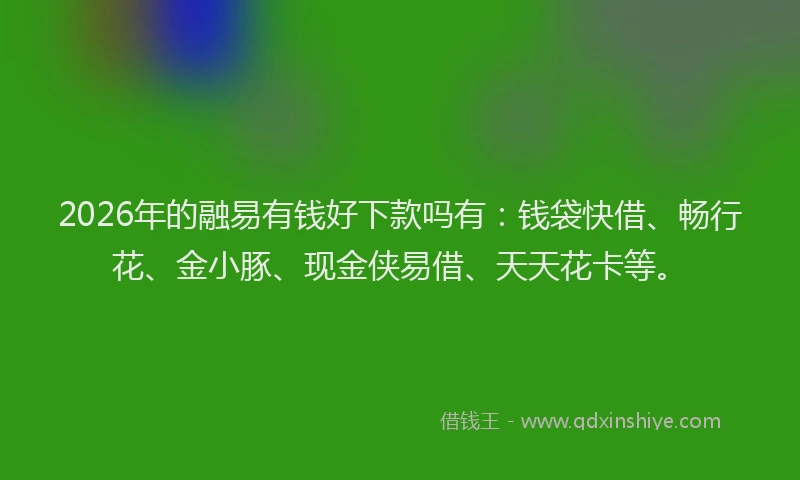2026年的融易有钱好下款吗有：钱袋快借、畅行花、金小豚、现金侠易借、天天花卡等。