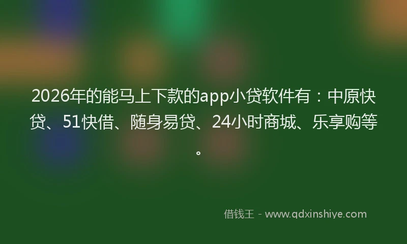 2026年的能马上下款的app小贷软件有：中原快贷、51快借、随身易贷、24小时商城、乐享购等。