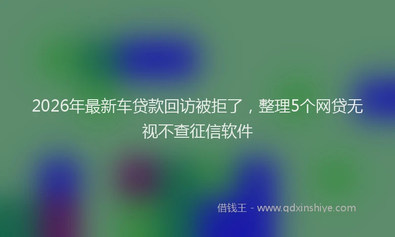 2026年最新车贷款回访被拒了，整理5个网贷无视不查征信软件