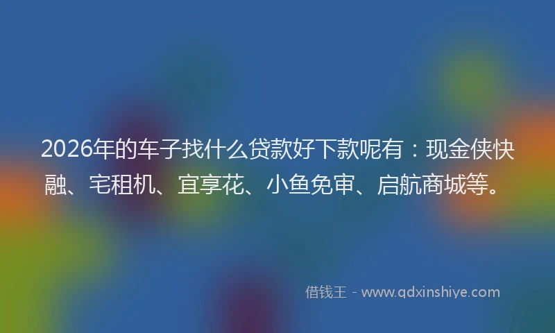 2026年的车子找什么贷款好下款呢有：现金侠快融、宅租机、宜享花、小鱼免审、启航商城等。