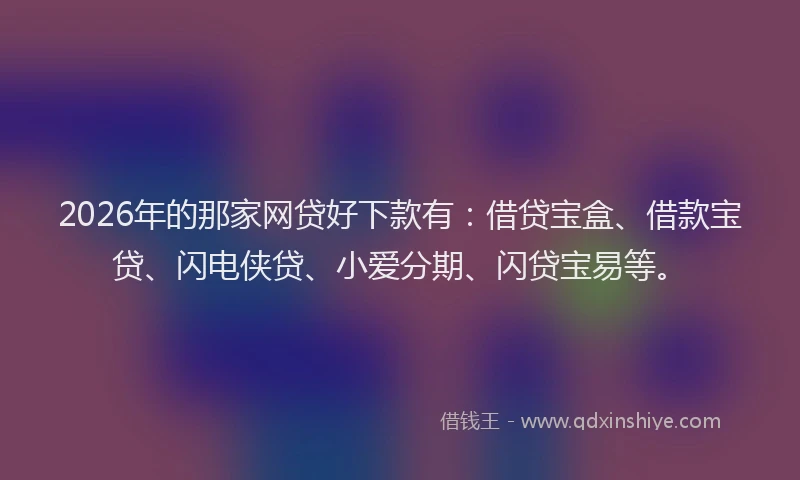 2026年的那家网贷好下款有：借贷宝盒、借款宝贷、闪电侠贷、小爱分期、闪贷宝易等。