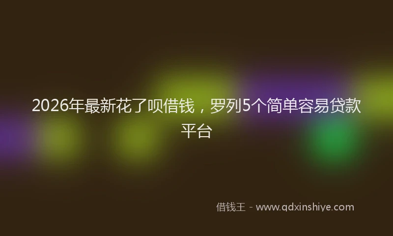 2026年最新花了呗借钱，罗列5个简单容易贷款平台