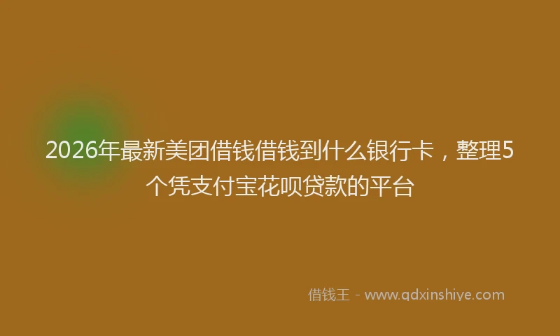 2026年最新美团借钱借钱到什么银行卡，整理5个凭支付宝花呗贷款的平台