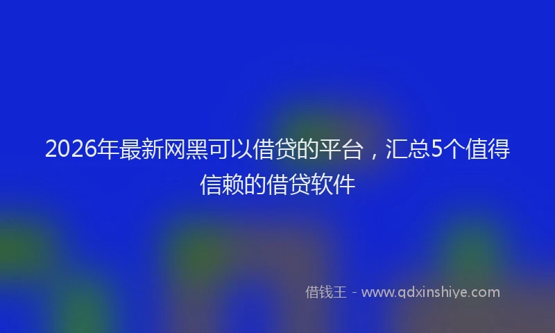 2026年最新网黑可以借贷的平台，汇总5个值得信赖的借贷软件