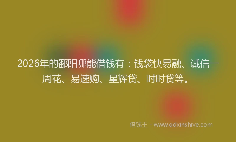2026年的鄱阳哪能借钱有：钱袋快易融、诚信一周花、易速购、星辉贷、时时贷等。