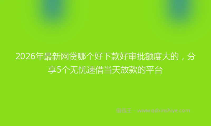 2026年最新网贷哪个好下款好审批额度大的，分享5个无忧速借当天放款的平台