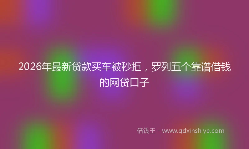 2026年最新贷款买车被秒拒，罗列五个靠谱借钱的网贷口子