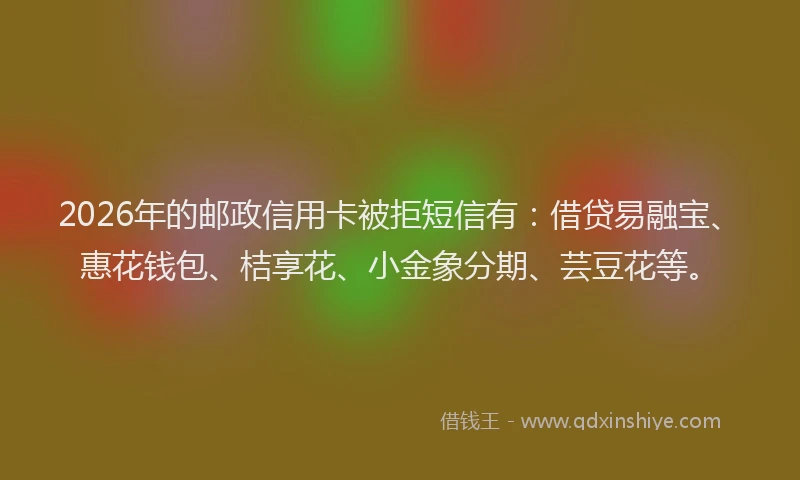 2026年的邮政信用卡被拒短信有：借贷易融宝、惠花钱包、桔享花、小金象分期、芸豆花等。