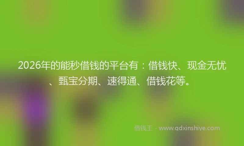 2026年的能秒借钱的平台有：借钱快、现金无忧、甄宝分期、速得通、借钱花等。