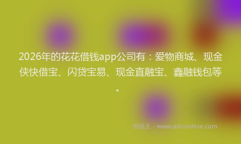 2026年的花花借钱app公司有：爱物商城、现金侠快借宝、闪贷宝易、现金直融宝、鑫融钱包等。