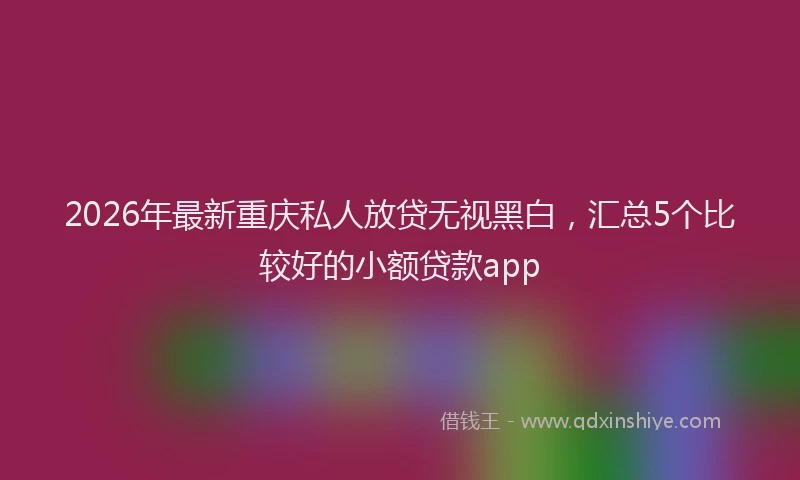 2026年最新重庆私人放贷无视黑白，汇总5个比较好的小额贷款app