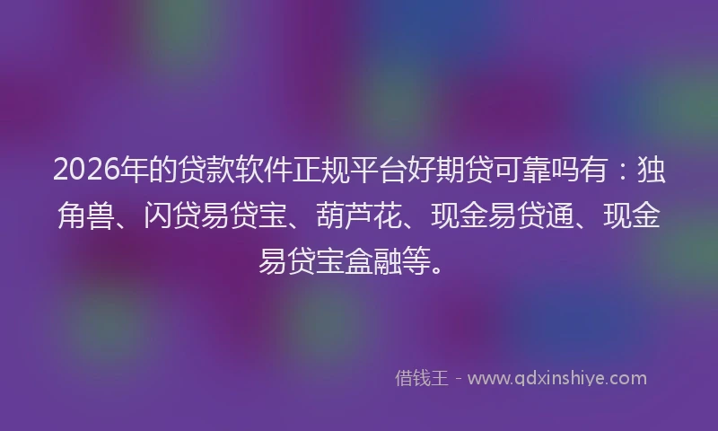 2026年的贷款软件正规平台好期贷可靠吗有：独角兽、闪贷易贷宝、葫芦花、现金易贷通、现金易贷宝盒融等。