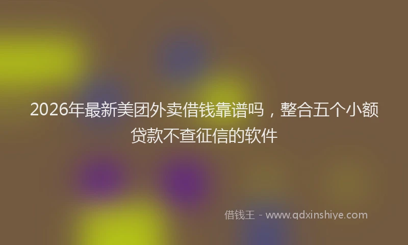2026年最新美团外卖借钱靠谱吗，整合五个小额贷款不查征信的软件