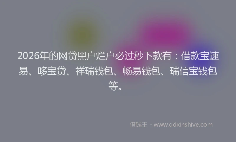 2026年的网贷黑户烂户必过秒下款有：借款宝速易、哆宝贷、祥瑞钱包、畅易钱包、瑞信宝钱包等。