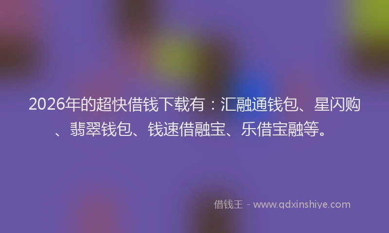 2026年的超快借钱下载有：汇融通钱包、星闪购、翡翠钱包、钱速借融宝、乐借宝融等。