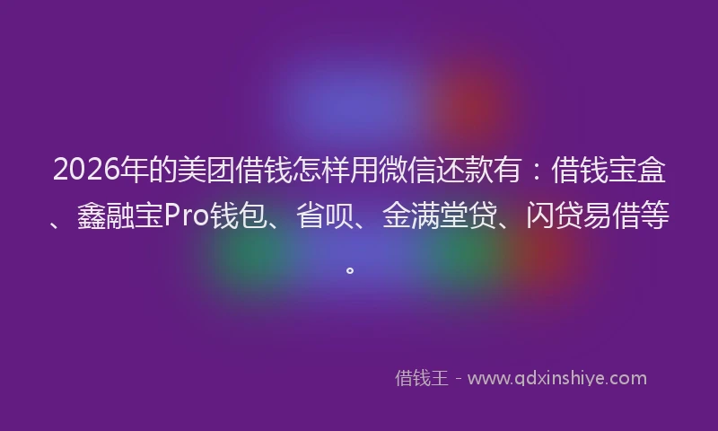 2026年的美团借钱怎样用微信还款有：借钱宝盒、鑫融宝Pro钱包、省呗、金满堂贷、闪贷易借等。