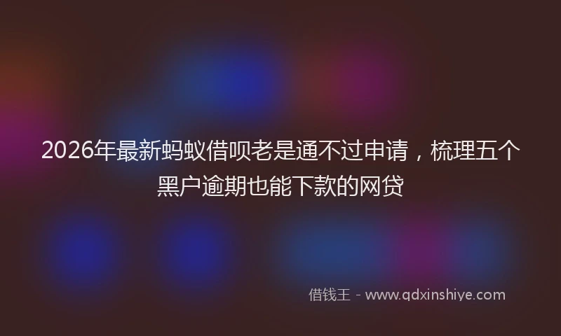 2026年最新蚂蚁借呗老是通不过申请，梳理五个黑户逾期也能下款的网贷