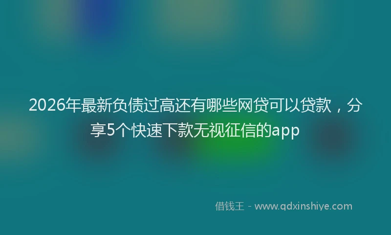 2026年最新负债过高还有哪些网贷可以贷款，分享5个快速下款无视征信的app