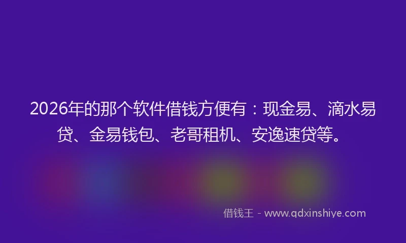 2026年的那个软件借钱方便有：现金易、滴水易贷、金易钱包、老哥租机、安逸速贷等。