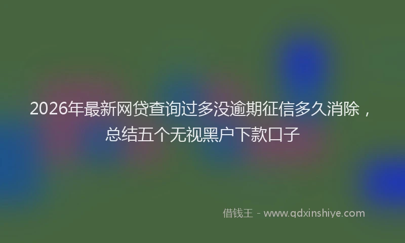 2026年最新网贷查询过多没逾期征信多久消除，总结五个无视黑户下款口子
