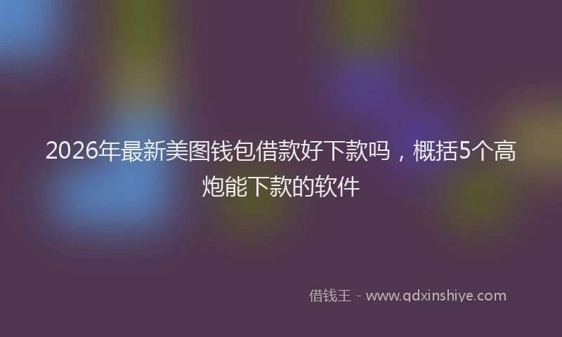 2026年最新美图钱包借款好下款吗，概括5个高炮能下款的软件