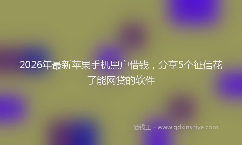 2026年最新苹果手机黑户借钱，分享5个征信花了能网贷的软件