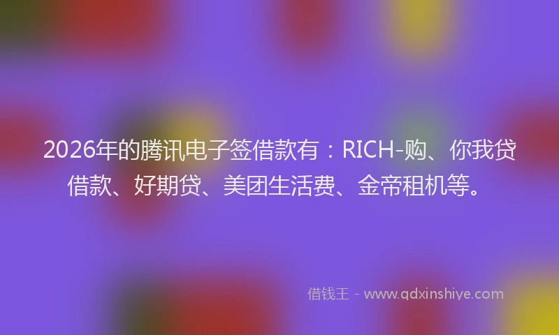 2026年的腾讯电子签借款有：RICH-购、你我贷借款、好期贷、美团生活费、金帝租机等。