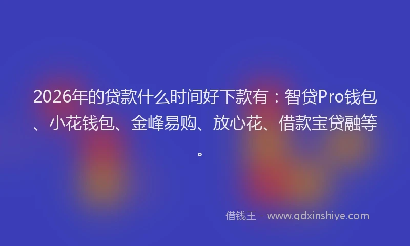 2026年的贷款什么时间好下款有：智贷Pro钱包、小花钱包、金峰易购、放心花、借款宝贷融等。