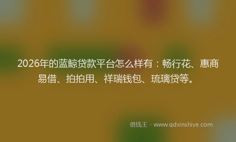 2026年的蓝鲸贷款平台怎么样有：畅行花、惠商易借、拍拍用、祥瑞钱包、琉璃贷等。