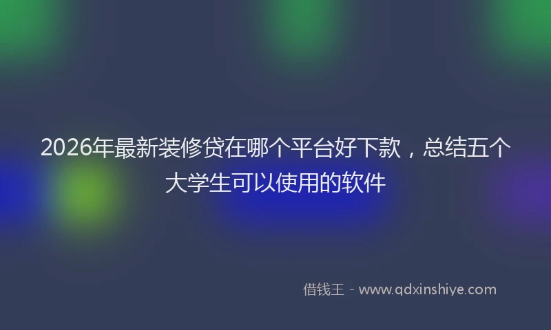 2026年最新装修贷在哪个平台好下款，总结五个大学生可以使用的软件