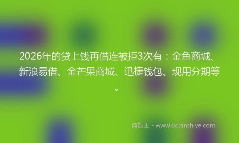 2026年的贷上钱再借连被拒3次有：金鱼商城、新浪易借、金芒果商城、迅捷钱包、现用分期等。