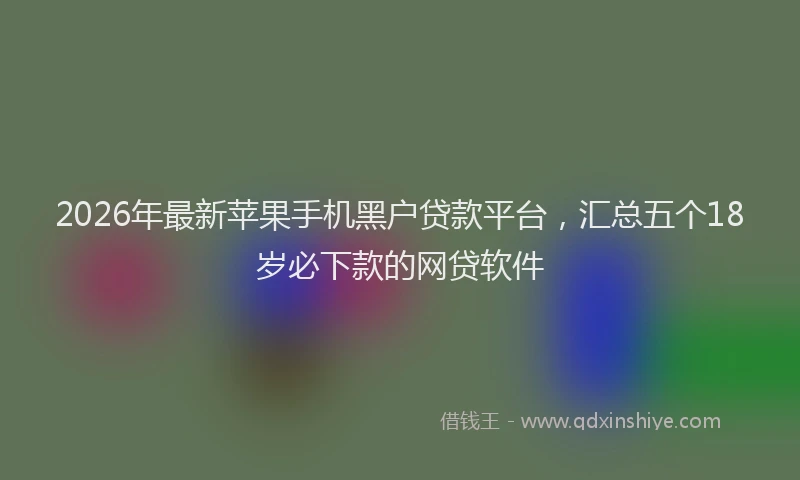 2026年最新苹果手机黑户贷款平台，汇总五个18岁必下款的网贷软件