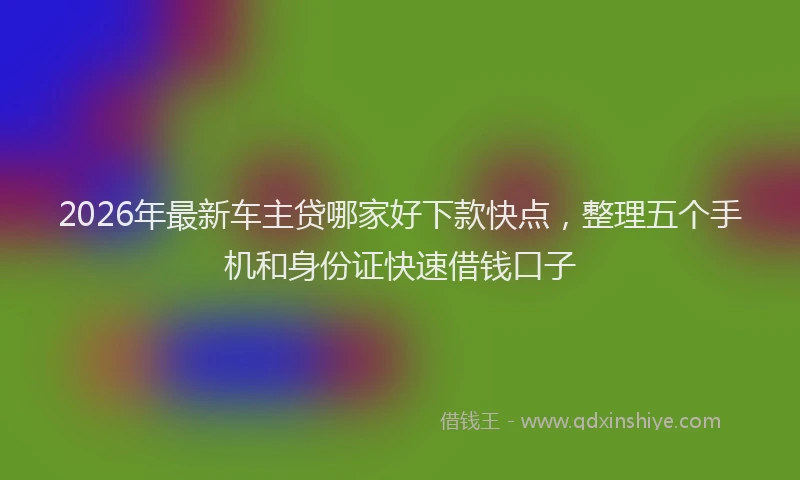 2026年最新车主贷哪家好下款快点，整理五个手机和身份证快速借钱口子