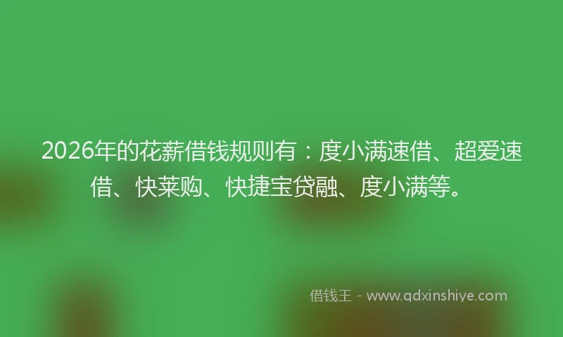 2026年的花薪借钱规则有：度小满速借、超爱速借、快莱购、快捷宝贷融、度小满等。