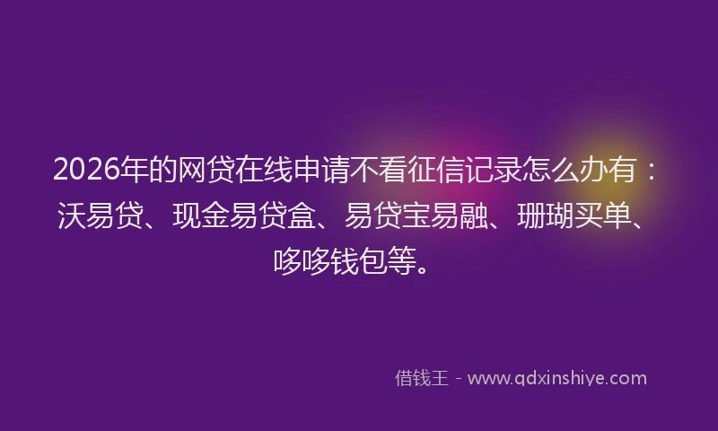 2026年的网贷在线申请不看征信记录怎么办有：沃易贷、现金易贷盒、易贷宝易融、珊瑚买单、哆哆钱包等。