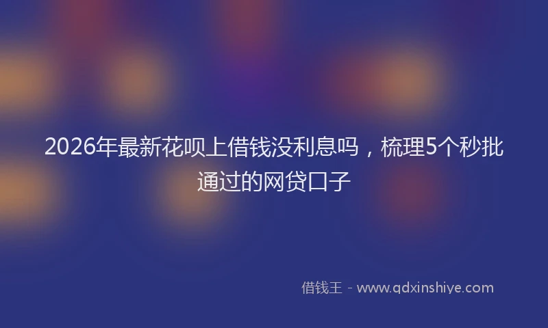 2026年最新花呗上借钱没利息吗，梳理5个秒批通过的网贷口子