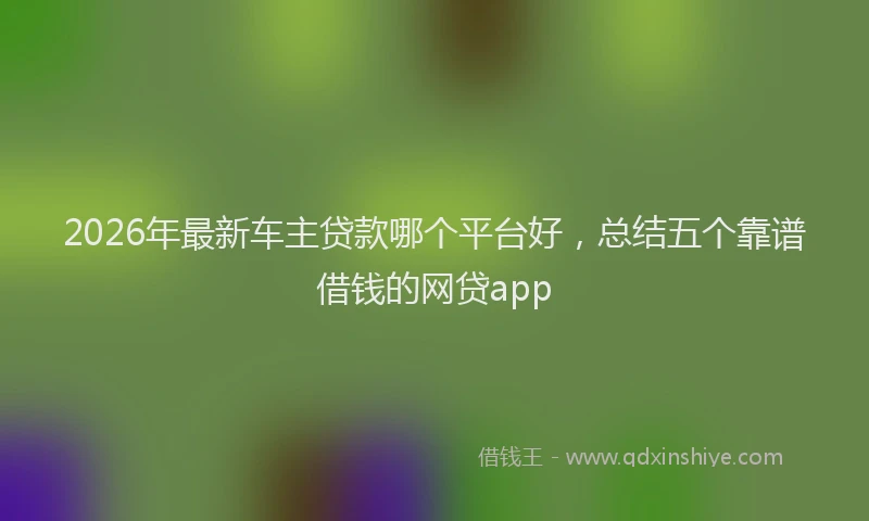 2026年最新车主贷款哪个平台好，总结五个靠谱借钱的网贷app