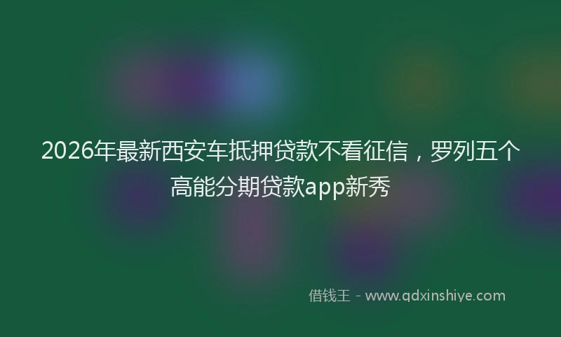 2026年最新西安车抵押贷款不看征信，罗列五个高能分期贷款app新秀
