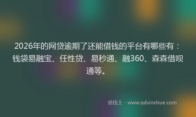 2026年的网贷逾期了还能借钱的平台有哪些有：钱袋易融宝、任性贷、易秒通、融360、森森借呗通等。