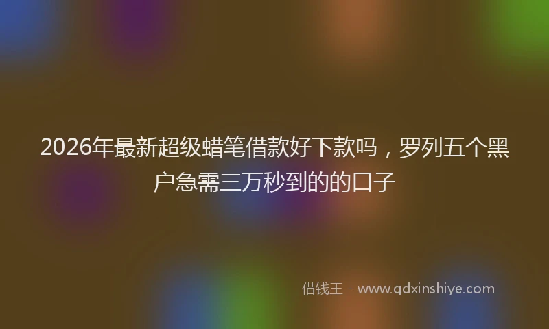 2026年最新超级蜡笔借款好下款吗，罗列五个黑户急需三万秒到的的口子