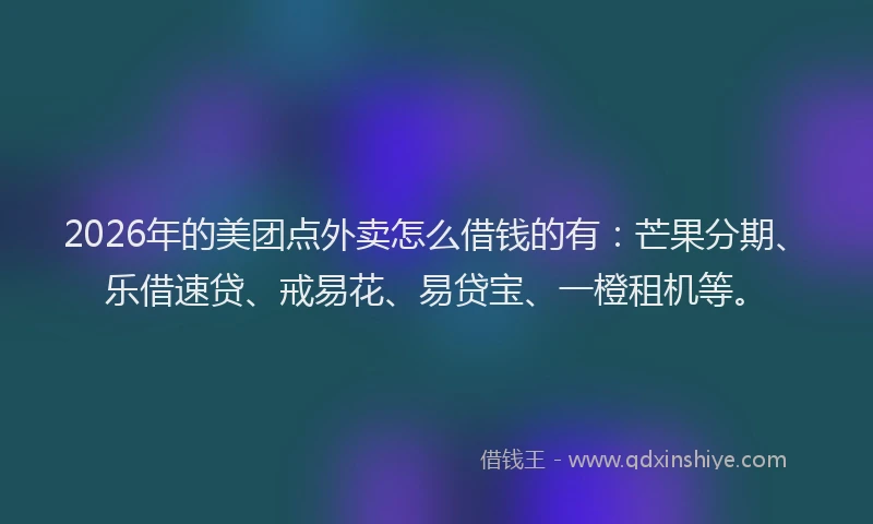 2026年的美团点外卖怎么借钱的有：芒果分期、乐借速贷、戒易花、易贷宝、一橙租机等。