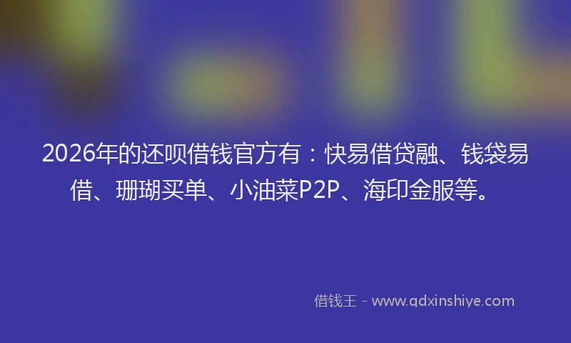 2026年的还呗借钱官方有：快易借贷融、钱袋易借、珊瑚买单、小油菜P2P、海印金服等。