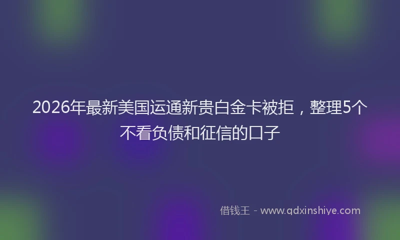 2026年最新美国运通新贵白金卡被拒，整理5个不看负债和征信的口子