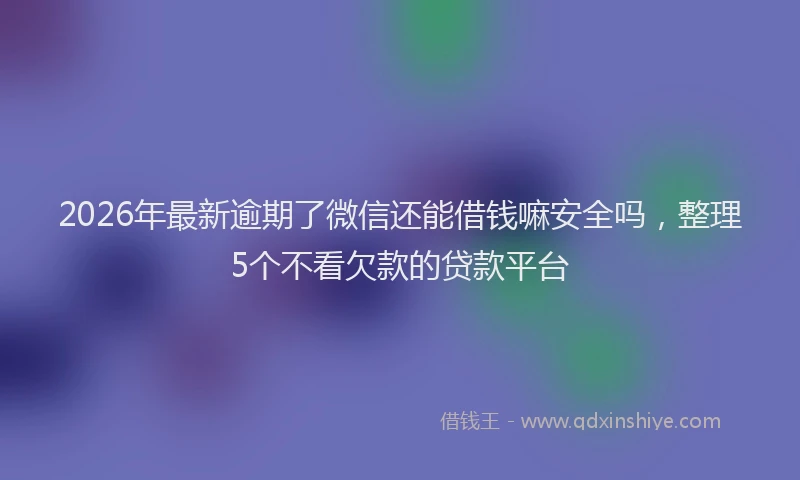 2026年最新逾期了微信还能借钱嘛安全吗，整理5个不看欠款的贷款平台