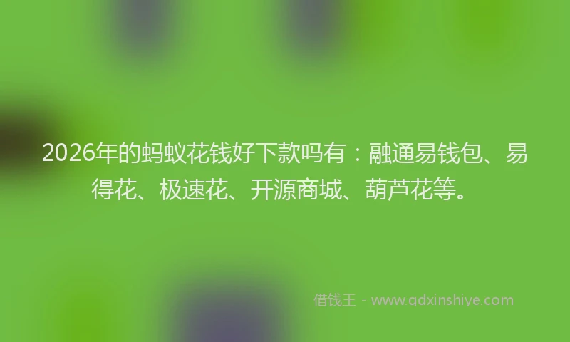 2026年的蚂蚁花钱好下款吗有：融通易钱包、易得花、极速花、开源商城、葫芦花等。