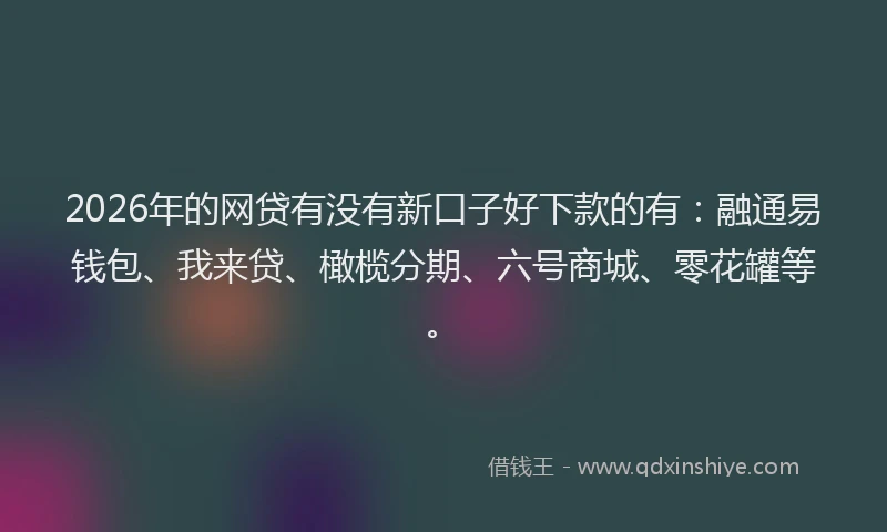 2026年的网贷有没有新口子好下款的有：融通易钱包、我来贷、橄榄分期、六号商城、零花罐等。