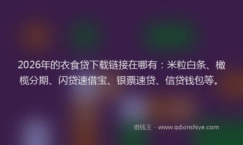 2026年的衣食贷下载链接在哪有：米粒白条、橄榄分期、闪贷速借宝、银票速贷、信贷钱包等。