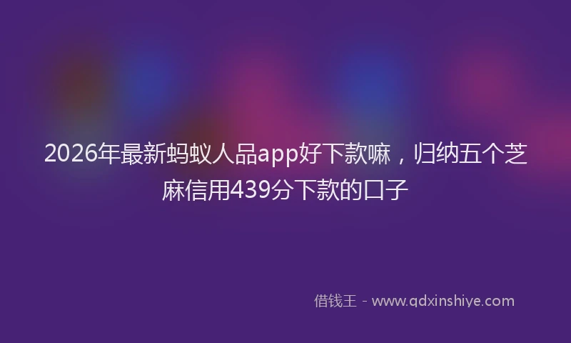 2026年最新蚂蚁人品app好下款嘛，归纳五个芝麻信用439分下款的口子